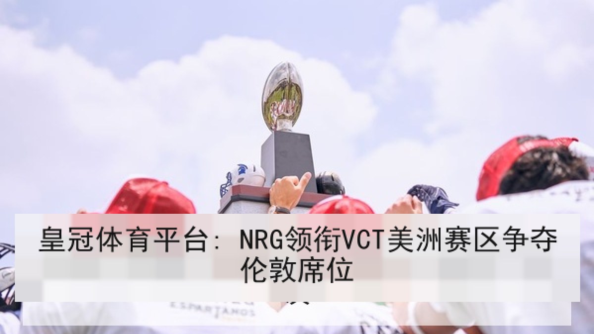 皇冠体育平台: NRG领衔VCT美洲赛区争夺伦敦席位
