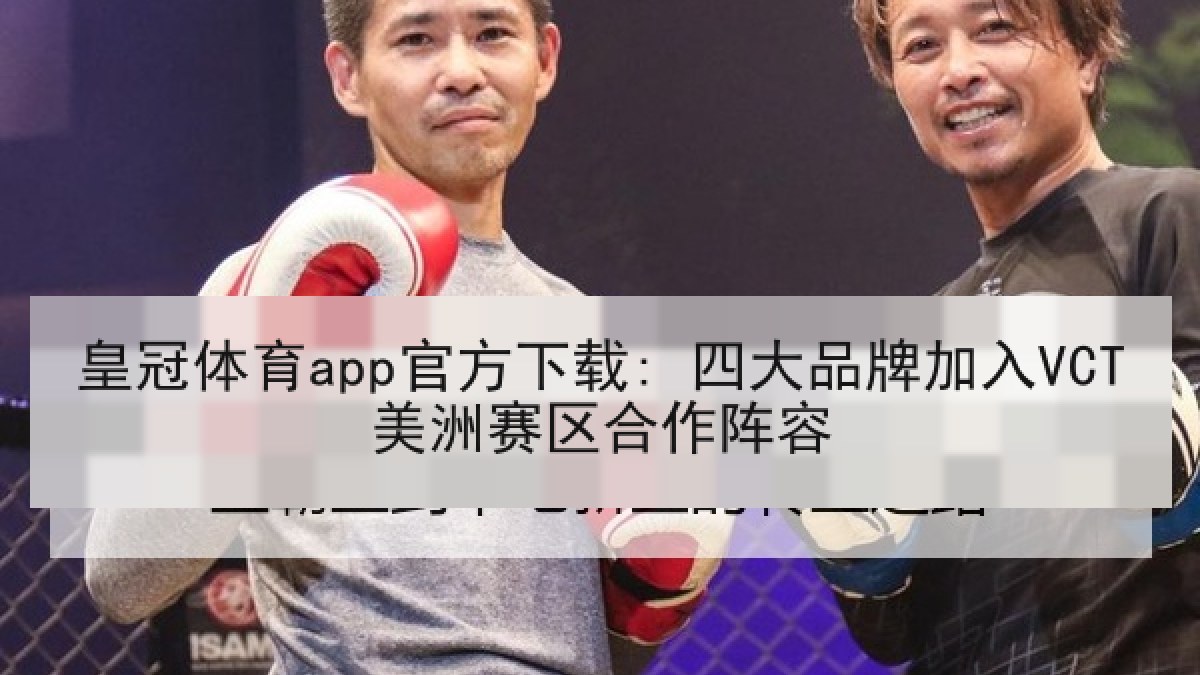 皇冠体育app官方下载: 四大品牌加入VCT美洲赛区合作阵容 皇冠体育app官方下载: 四大品牌加入VCT美洲赛区合作阵容