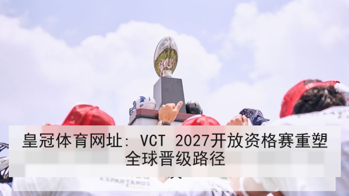 皇冠体育网址: VCT 2027开放资格赛重塑全球晋级路径