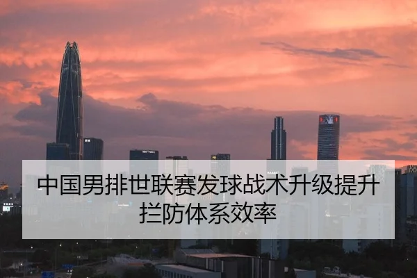 中国男排世联赛发球战术升级提升拦防体系效率