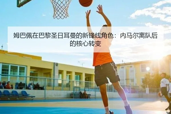 姆巴佩在巴黎圣日耳曼的新锋线角色：内马尔离队后的核心转变