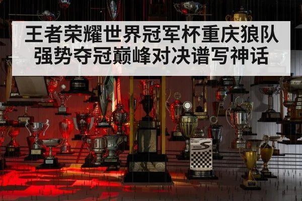王者荣耀世界冠军杯重庆狼队强势夺冠巅峰对决谱写神话