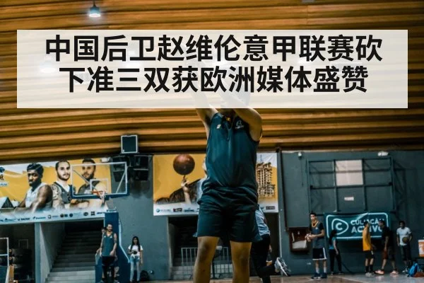 中国后卫赵维伦意甲联赛砍下准三双获欧洲媒体盛赞