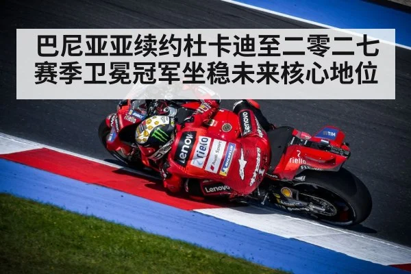 巴尼亚亚续约杜卡迪至二零二七赛季卫冕冠军坐稳未来核心地位