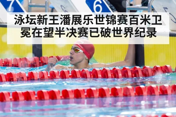 泳坛新王潘展乐世锦赛百米卫冕在望半决赛已破世界纪录