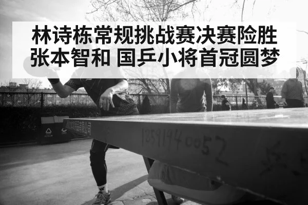 林诗栋常规挑战赛决赛险胜张本智和 国乒小将首冠圆梦