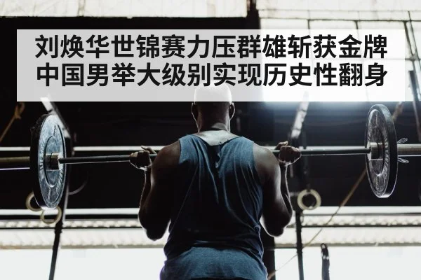 刘焕华世锦赛力压群雄斩获金牌 中国男举大级别实现历史性翻身