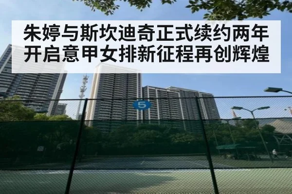 朱婷与斯坎迪奇正式续约两年开启意甲女排新征程再创辉煌