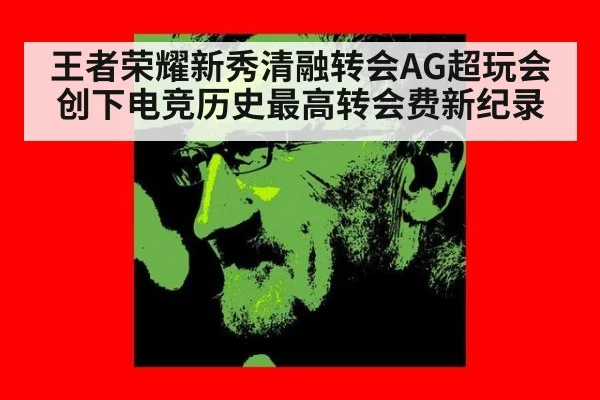 王者荣耀新秀清融转会AG超玩会创下电竞历史最高转会费新纪录